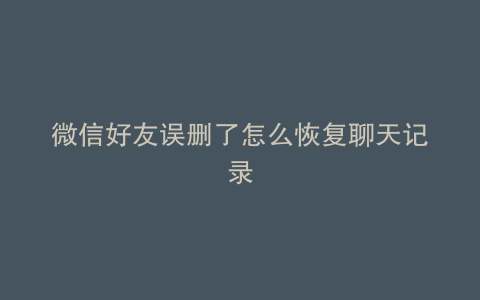 微信好友误删了怎么恢复聊天记录