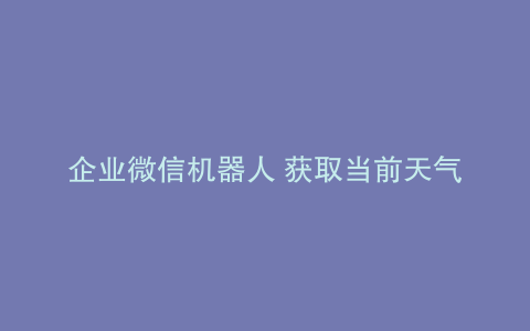企业微信机器人 获取当前天气