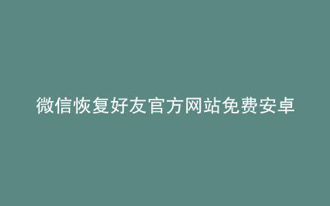 微信恢复好友官方网站免费安卓