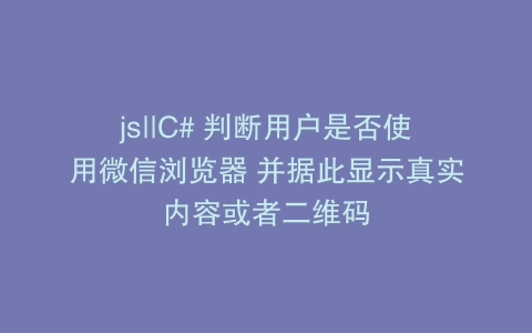 js||C# 判断用户是否使用微信浏览器 并据此显示真实内容或者二维码