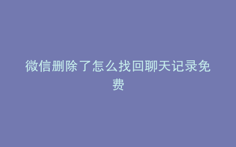 微信删除了怎么找回聊天记录免费