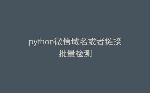 python微信域名或者链接批量检测