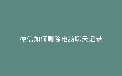 微信如何删除电脑聊天记录