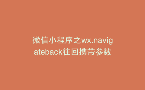 微信小程序之wx.navigateback往回携带参数