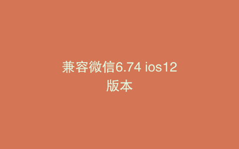 兼容微信6.74 ios12版本