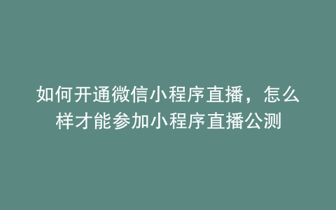 如何开通微信小程序直播，怎么样才能参加小程序直播公测