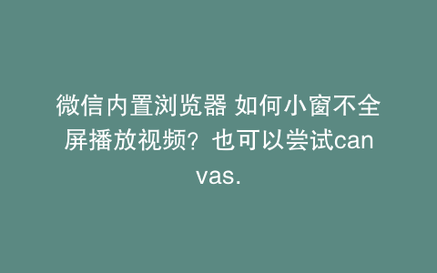微信内置浏览器 如何小窗不全屏播放视频？也可以尝试canvas.
