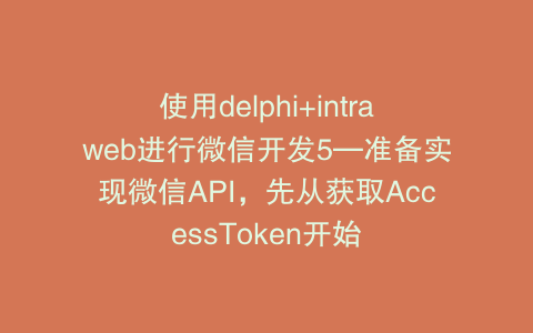 使用delphi+intraweb进行微信开发5—准备实现微信API，先从获取AccessToken开始