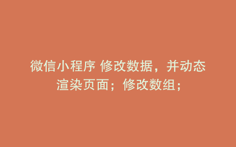 微信小程序 修改数据，并动态渲染页面；修改数组；