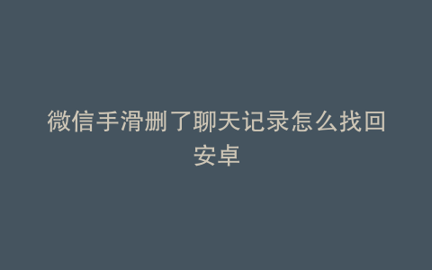 微信手滑删了聊天记录怎么找回安卓