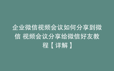 企业微信视频会议如何分享到微信 视频会议分享给微信好友教程【详解】