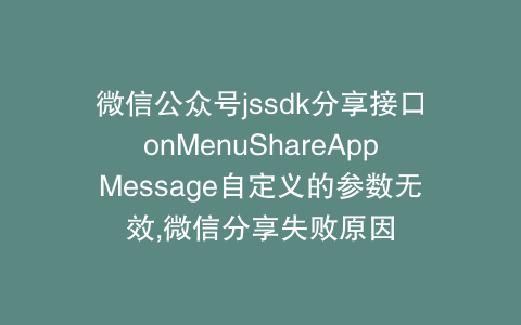 微信公众号jssdk分享接口onMenuShareAppMessage自定义的参数无效,微信分享失败原因