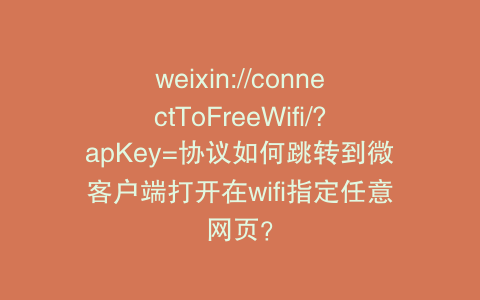 weixin://connectToFreeWifi/?apKey=协议如何跳转到微客户端打开在wifi指定任意网页？