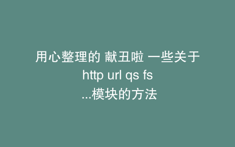用心整理的 献丑啦 一些关于http url qs fs ...模块的方法