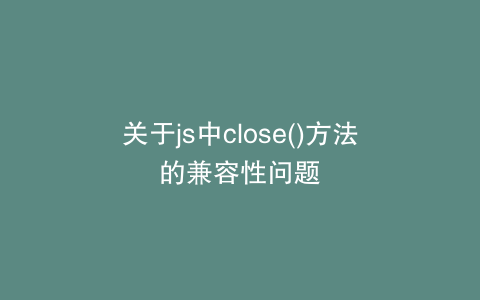 关于js中close()方法的兼容性问题
