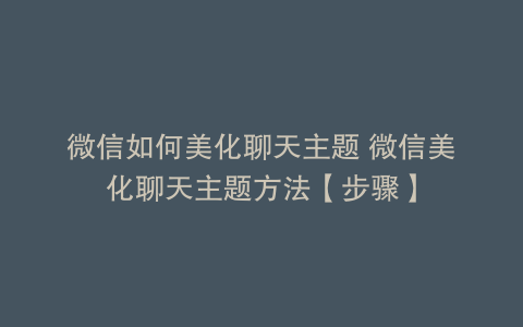 微信如何美化聊天主题 微信美化聊天主题方法【步骤】