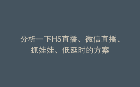 分析一下H5直播、微信直播、抓娃娃、低延时的方案