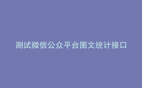 测试微信公众平台图文统计接口