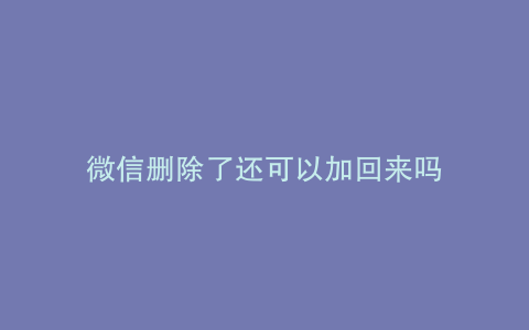 微信删除了还可以加回来吗
