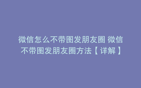 微信怎么不带图发朋友圈 微信不带图发朋友圈方法【详解】
