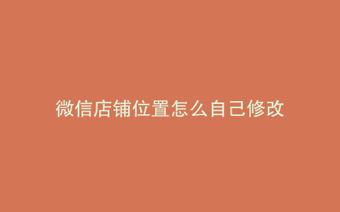 微信店铺位置怎么自己修改