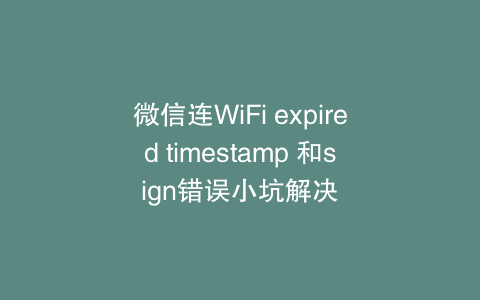 微信连WiFi expired timestamp 和sign错误小坑解决