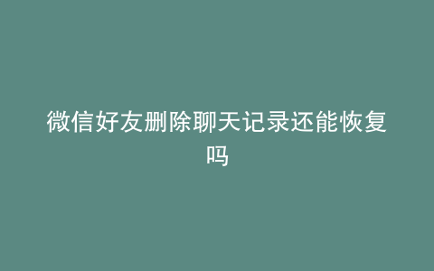 微信好友删除聊天记录还能恢复吗