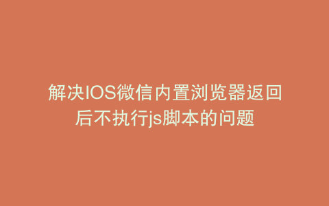 解决IOS微信内置浏览器返回后不执行js脚本的问题