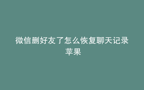 微信删好友了怎么恢复聊天记录 苹果