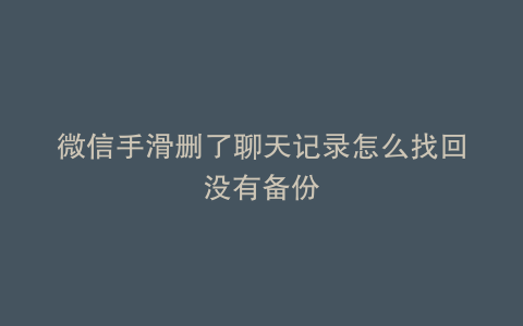 微信手滑删了聊天记录怎么找回没有备份
