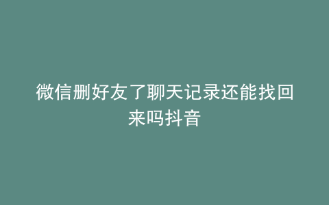 微信删好友了聊天记录还能找回来吗抖音