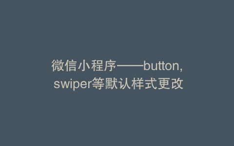 微信小程序——button, swiper等默认样式更改