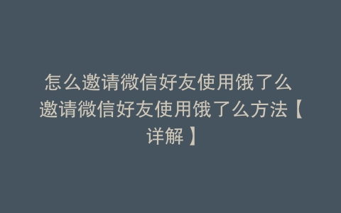 怎么邀请微信好友使用饿了么 邀请微信好友使用饿了么方法【详解】