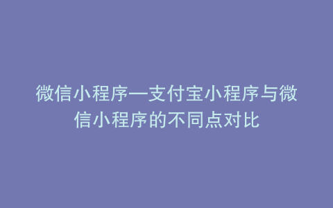 微信小程序—支付宝小程序与微信小程序的不同点对比
