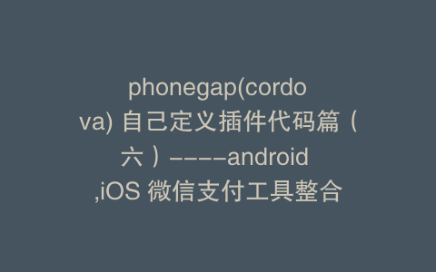 phonegap(cordova) 自己定义插件代码篇（六）----android ,iOS 微信支付工具整合