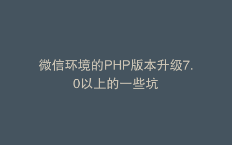 微信环境的PHP版本升级7.0以上的一些坑