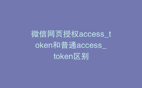 微信网页授权access_token和普通access_token区别