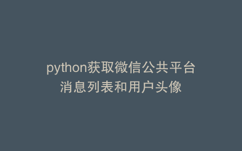 python获取微信公共平台消息列表和用户头像