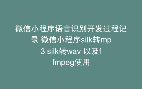微信小程序语音识别开发过程记录 微信小程序silk转mp3 silk转wav 以及ffmpeg使用