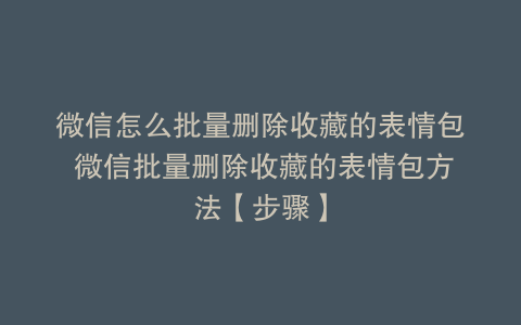 微信怎么批量删除收藏的表情包 微信批量删除收藏的表情包方法【步骤】