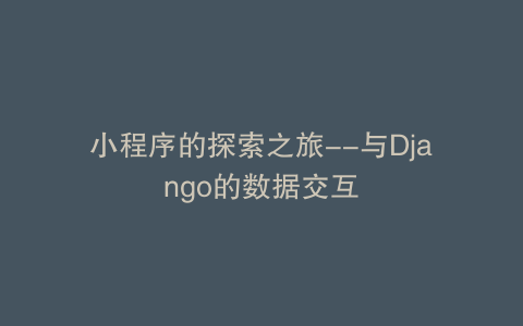 小程序的探索之旅--与Django的数据交互