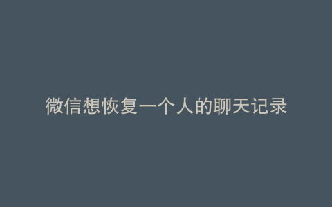 微信想恢复一个人的聊天记录