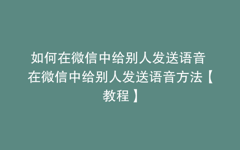 如何在微信中给别人发送语音 在微信中给别人发送语音方法【教程】