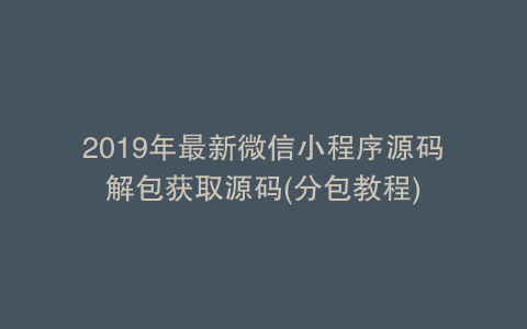 2019年最新微信小程序源码解包获取源码(分包教程)