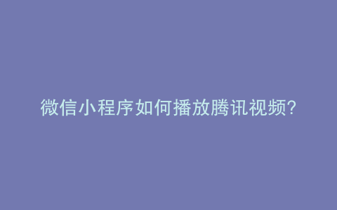 微信小程序如何播放腾讯视频?