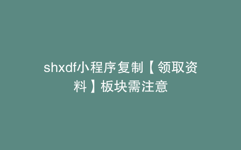 shxdf小程序复制【领取资料】板块需注意