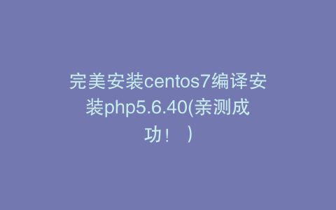 完美安装centos7编译安装php5.6.40(亲测成功！）