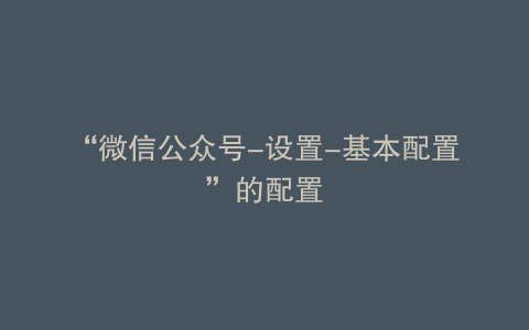 “微信公众号-设置-基本配置”的配置