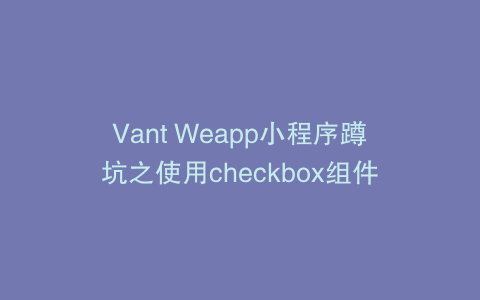 Vant Weapp小程序蹲坑之使用checkbox组件