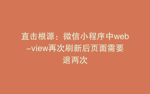 直击根源：微信小程序中web-view再次刷新后页面需要退两次